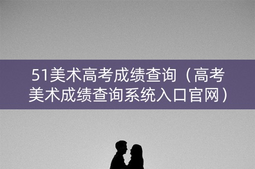 51美术高考成绩查询(高考美术成绩查询系统入口官网) 51美术高考成绩查询(高考美术成绩查询系统入口官网)