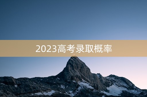 2023高考录取概率 2023高考录取概率