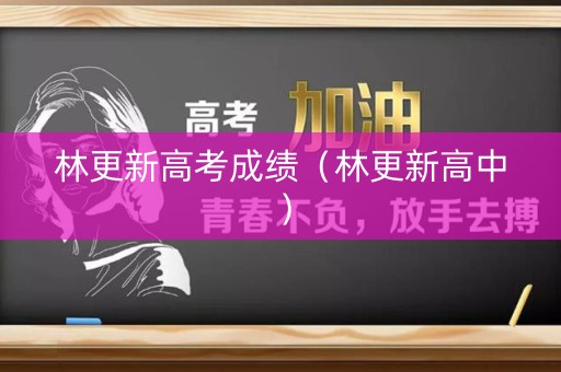 林更新高考成绩(林更新高中) 林更新高考成绩(林更新高中)