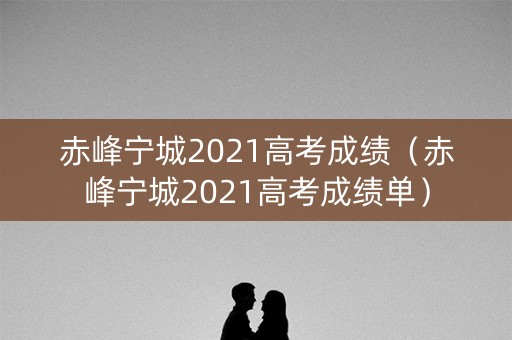 赤峰宁城2021高考成绩(赤峰宁城2021高考成绩单) 赤峰宁城2021高考成绩(赤峰宁城2021高考成绩单)