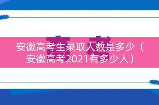 安徽高考生录取人数是多少(安徽高考2021有多少人) 安徽高考生录取人数是多少(安徽高考2021有多少人)