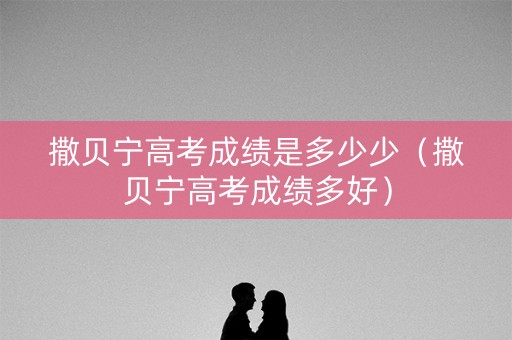 撒贝宁高考成绩是多少少(撒贝宁高考成绩多好) 撒贝宁高考成绩是多少少(撒贝宁高考成绩多好)