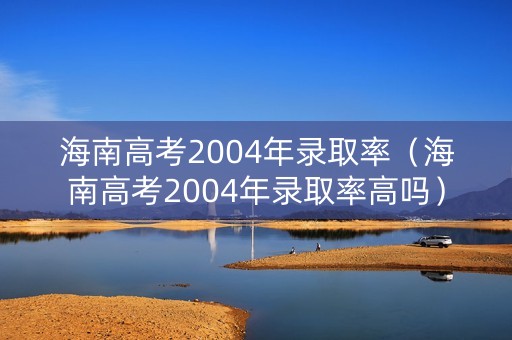 海南高考2004年录取率(海南高考2004年录取率高吗) 海南高考2004年录取率(海南高考2004年录取率高吗)
