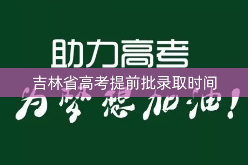 吉林省高考提前批录取时间 吉林省高考提前批录取时间