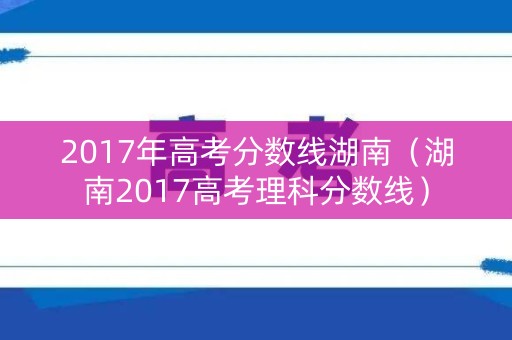 2017年高考分数线湖南(湖南2017高考理科分数线) 2017年高考分数线湖南(湖南2017高考理科分数线)
