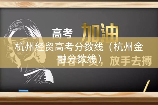 杭州经贸高考分数线(杭州金融分数线) 杭州经贸高考分数线(杭州金融分数线)
