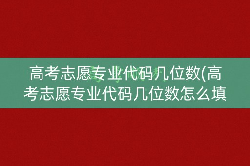 高考志愿专业代码几位数(高考志愿专业代码几位数怎么填) 高考志愿专业代码几位数(高考志愿专业代码几位数怎么填)