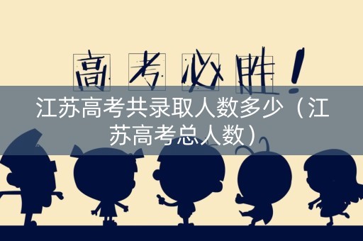 江苏高考共录取人数多少(江苏高考总人数) 江苏高考共录取人数多少(江苏高考总人数)