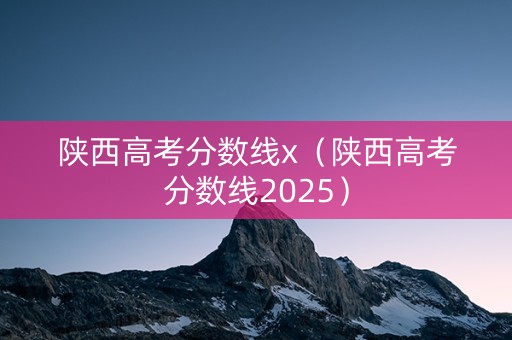 陕西高考分数线x(陕西高考分数线2025) 陕西高考分数线x(陕西高考分数线2025)