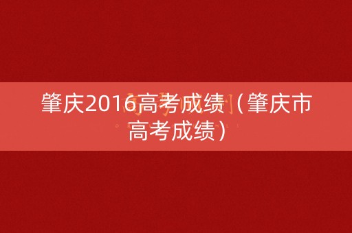 肇庆2016高考成绩(肇庆市高考成绩) 肇庆2016高考成绩(肇庆市高考成绩)