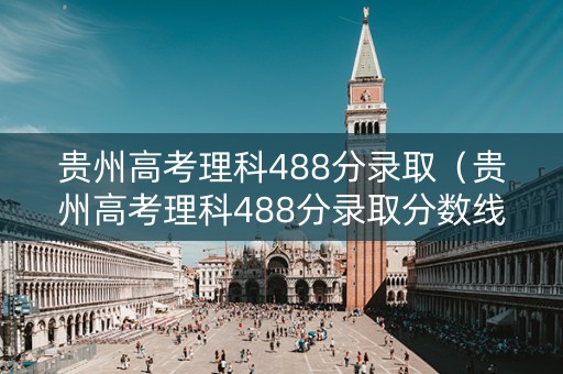 贵州高考理科488分录取(贵州高考理科488分录取分数线) 贵州高考理科488分录取(贵州高考理科488分录取分数线)