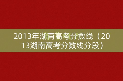 2013年湖南高考分数线(2013湖南高考分数线分段) 2013年湖南高考分数线(2013湖南高考分数线分段)