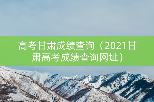 高考甘肃成绩查询(2021甘肃高考成绩查询网址) 高考甘肃成绩查询(2021甘肃高考成绩查询网址)