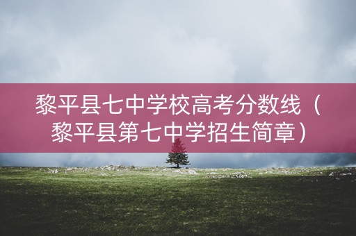 黎平县七中学校高考分数线(黎平县第七中学招生简章) 黎平县七中学校高考分数线(黎平县第七中学招生简章)