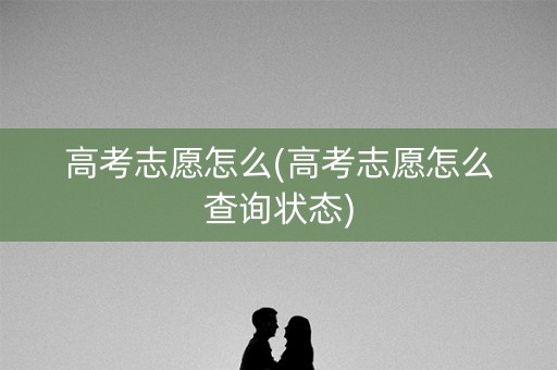 高考志愿怎么(高考志愿怎么查询状态) 高考志愿怎么(高考志愿怎么查询状态)