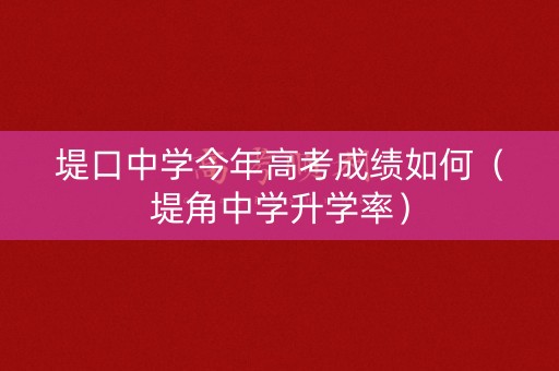 堤口中学今年高考成绩如何(堤角中学升学率) 堤口中学今年高考成绩如何(堤角中学升学率)