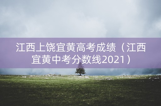 江西上饶宜黄高考成绩(江西宜黄中考分数线2021) 江西上饶宜黄高考成绩(江西宜黄中考分数线2021)