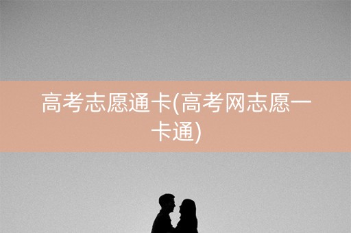 高考志愿通卡(高考网志愿一卡通) 高考志愿通卡(高考网志愿一卡通)