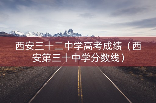 西安三十二中学高考成绩(西安第三十中学分数线) 西安三十二中学高考成绩(西安第三十中学分数线)
