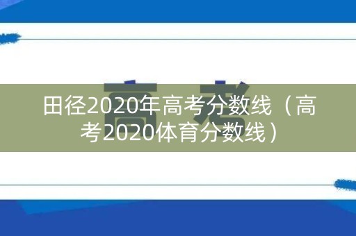 田径2020年高考分数线(高考2020体育分数线) 田径2020年高考分数线(高考2020体育分数线)