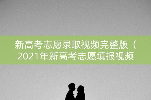 新高考志愿录取视频完整版(2021年新高考志愿填报视频) 新高考志愿录取视频完整版(2021年新高考志愿填报视频)