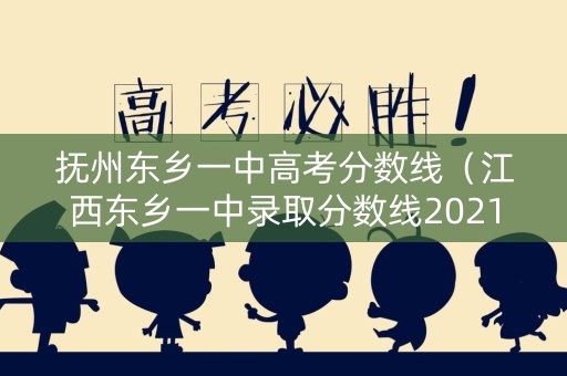 抚州东乡一中高考分数线(江西东乡一中录取分数线2021) 抚州东乡一中高考分数线(江西东乡一中录取分数线2021)