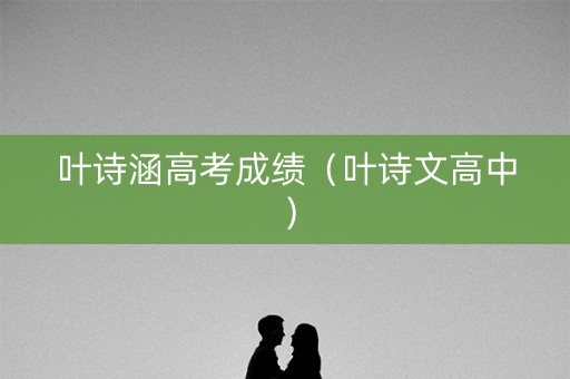 叶诗涵高考成绩(叶诗文高中) 叶诗涵高考成绩(叶诗文高中)