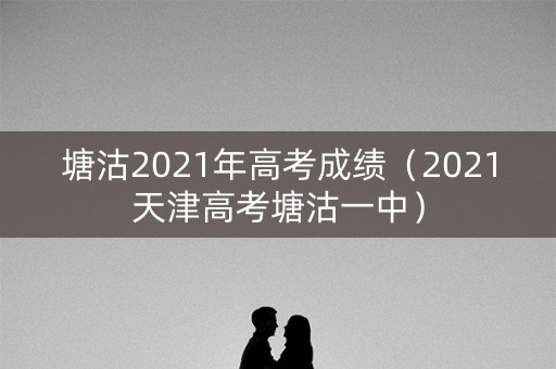 塘沽2021年高考成绩(2021天津高考塘沽一中) 塘沽2021年高考成绩(2021天津高考塘沽一中)