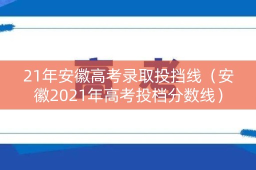 21年安徽高考录取投挡线(安徽2021年高考投档分数线) 21年安徽高考录取投挡线(安徽2021年高考投档分数线)