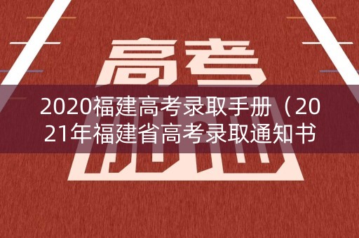 2020福建高考录取手册(2021年福建省高考录取通知书) 2020福建高考录取手册(2021年福建省高考录取通知书)