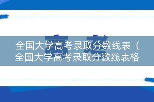 全国大学高考录取分数线表(全国大学高考录取分数线表格) 全国大学高考录取分数线表(全国大学高考录取分数线表格)
