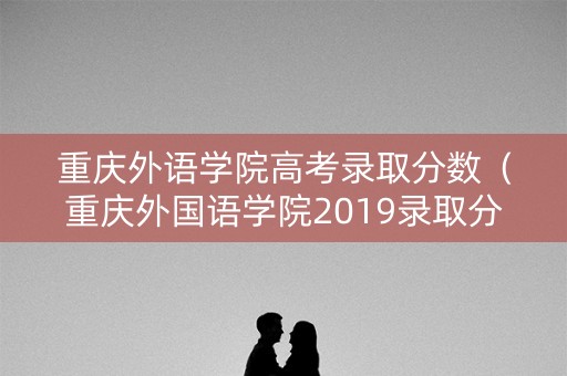 重庆外语学院高考录取分数(重庆外国语学院2019录取分数线) 重庆外语学院高考录取分数(重庆外国语学院2019录取分数线)