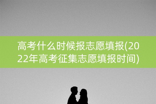 高考什么时候报志愿填报(2022年高考征集志愿填报时间) 高考什么时候报志愿填报(2022年高考征集志愿填报时间)
