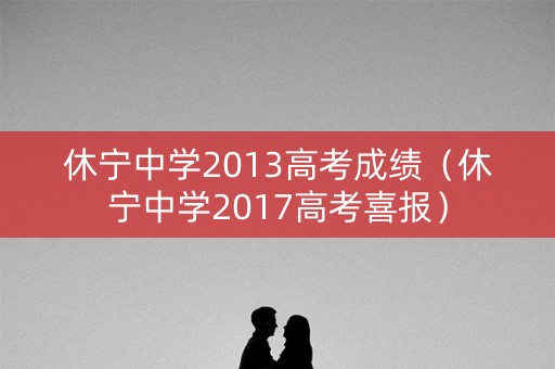 休宁中学2013高考成绩(休宁中学2017高考喜报) 休宁中学2013高考成绩(休宁中学2017高考喜报)