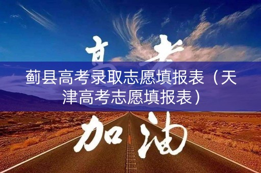 蓟县高考录取志愿填报表(天津高考志愿填报表) 蓟县高考录取志愿填报表(天津高考志愿填报表)