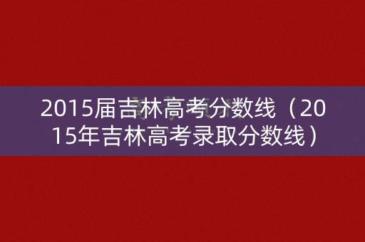 2015届吉林高考分数线(2015年吉林高考录取分数线) 2015届吉林高考分数线(2015年吉林高考录取分数线)