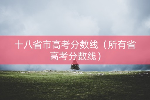 十八省市高考分数线(所有省高考分数线) 十八省市高考分数线(所有省高考分数线)