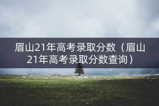 眉山21年高考录取分数(眉山21年高考录取分数查询) 眉山21年高考录取分数(眉山21年高考录取分数查询)