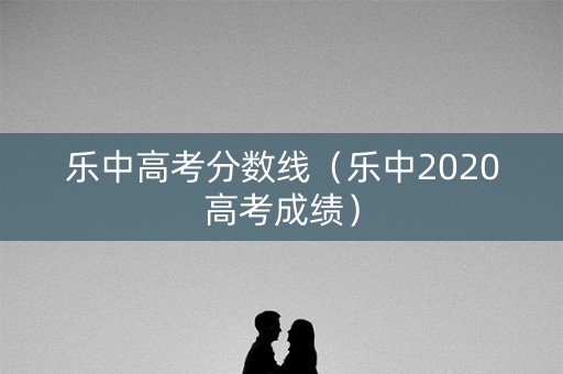 乐中高考分数线(乐中2020高考成绩) 乐中高考分数线(乐中2020高考成绩)