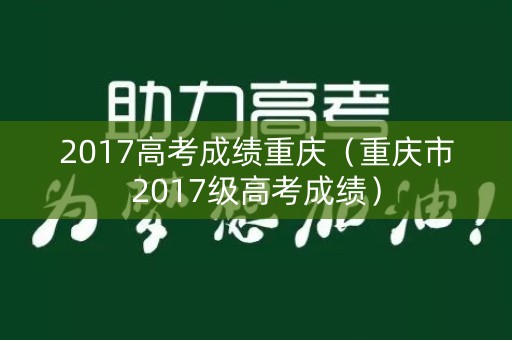 2017高考成绩重庆(重庆市2017级高考成绩) 2017高考成绩重庆(重庆市2017级高考成绩)