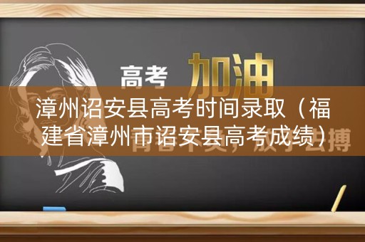 漳州诏安县高考时间录取(福建省漳州市诏安县高考成绩) 漳州诏安县高考时间录取(福建省漳州市诏安县高考成绩)