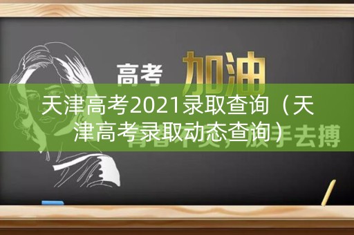 天津高考2021录取查询(天津高考录取动态查询) 天津高考2021录取查询(天津高考录取动态查询)