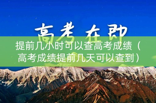 提前几小时可以查高考成绩(高考成绩提前几天可以查到) 提前几小时可以查高考成绩(高考成绩提前几天可以查到)