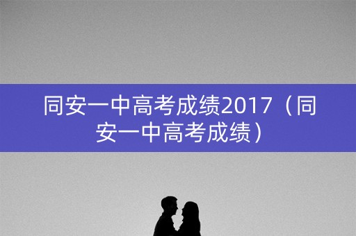 同安一中高考成绩2017(同安一中高考成绩) 同安一中高考成绩2017(同安一中高考成绩)
