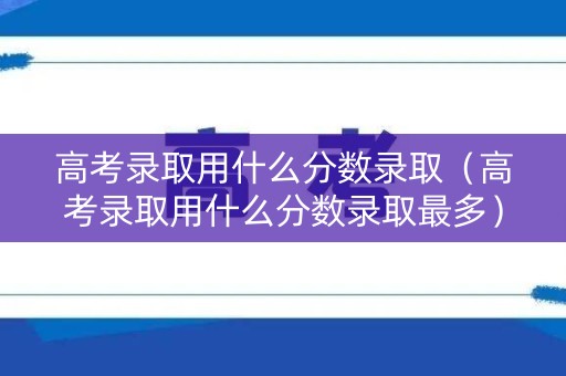 高考录取用什么分数录取(高考录取用什么分数录取最多) 高考录取用什么分数录取(高考录取用什么分数录取最多)