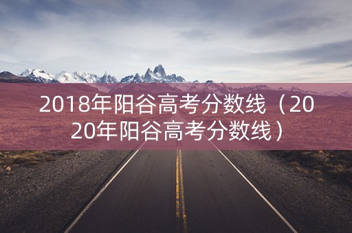 2018年阳谷高考分数线(2020年阳谷高考分数线) 2018年阳谷高考分数线(2020年阳谷高考分数线)