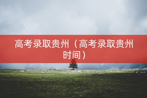 高考录取贵州(高考录取贵州时间) 高考录取贵州(高考录取贵州时间)