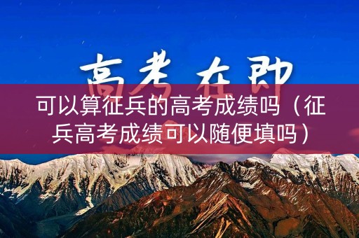 可以算征兵的高考成绩吗(征兵高考成绩可以随便填吗) 可以算征兵的高考成绩吗(征兵高考成绩可以随便填吗)