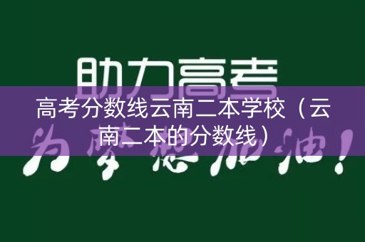 高考分数线云南二本学校(云南二本的分数线) 高考分数线云南二本学校(云南二本的分数线)