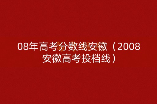 08年高考分数线安徽(2008安徽高考投档线) 08年高考分数线安徽(2008安徽高考投档线)